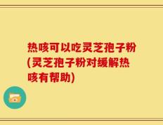 热咳可以吃灵芝孢子粉(灵芝孢子粉对缓解热咳有帮助)