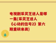 电视剧采灵芝送人是哪一集(采灵芝送人  《心动的信号2》第六期重磅来袭)