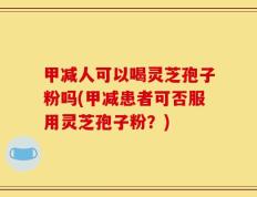 甲减人可以喝灵芝孢子粉吗(甲减患者可否服用灵芝孢子粉？)