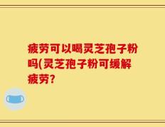 疲劳可以喝灵芝孢子粉吗(灵芝孢子粉可缓解疲劳？