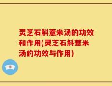 灵芝石斛薏米汤的功效和作用(灵芝石斛薏米汤的功效与作用)