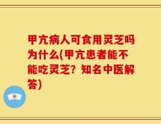甲亢病人可食用灵芝吗为什么(甲亢患者能不能吃灵芝？知名中医解答)