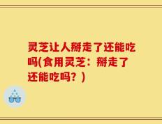 灵芝让人掰走了还能吃吗(食用灵芝：掰走了还能吃吗？)
