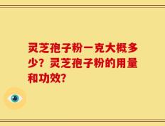 灵芝孢子粉一克大概多少？灵芝孢子粉的用量和功效？