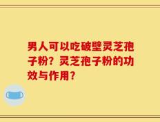 男人可以吃破壁灵芝孢子粉？灵芝孢子粉的功效与作用？