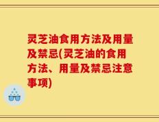 灵芝油食用方法及用量及禁忌(灵芝油的食用方法、用量及禁忌注意事项)