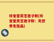 珍宝堂灵芝孢子粉(珍宝堂灵芝孢子粉：天然养生佳品)
