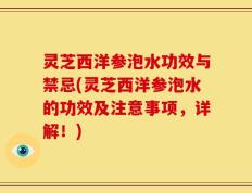 灵芝西洋参泡水功效与禁忌(灵芝西洋参泡水的功效及注意事项，详解！)