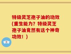 特级灵芝孢子油的功效(重生能力？特级灵芝孢子油竟然有这个神奇功效！)