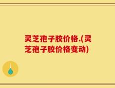 灵芝孢子胶价格.(灵芝孢子胶价格变动)