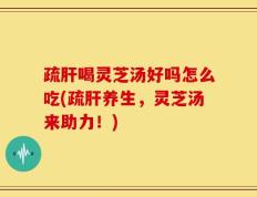 疏肝喝灵芝汤好吗怎么吃(疏肝养生，灵芝汤来助力！)
