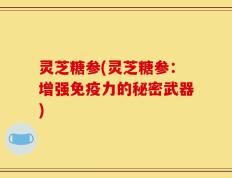 灵芝糖参(灵芝糖参：增强免疫力的秘密武器)