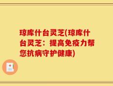 琼库什台灵芝(琼库什台灵芝：提高免疫力帮您抗病守护健康)