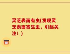 灵芝表面有虫(发现灵芝表面寄生虫，引起关注！)