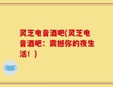 灵芝电音酒吧(灵芝电音酒吧：震撼你的夜生活！)