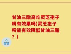 甘油三酯高吃灵芝孢子粉有效果吗(灵芝孢子粉能有效降低甘油三酯？)
