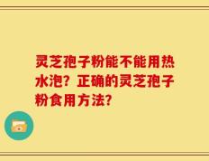 灵芝孢子粉能不能用热水泡？正确的灵芝孢子粉食用方法？