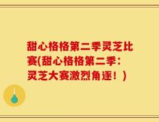甜心格格第二季灵芝比赛(甜心格格第二季：灵芝大赛激烈角逐！)