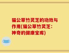 猫公草竹灵芝的功效与作用(猫公草竹灵芝：神奇的健康宝库)