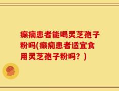 癫痫患者能喝灵芝孢子粉吗(癫痫患者适宜食用灵芝孢子粉吗？)