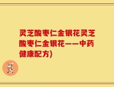 灵芝酸枣仁金银花灵芝酸枣仁金银花——中药健康配方)