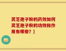 灵芝孢子粉的药效如何灵芝孢子粉的功效和作用有哪些？)