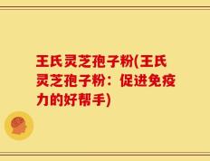 王氏灵芝孢子粉(王氏灵芝孢子粉：促进免疫力的好帮手)