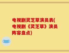 电视剧灵芝草演员表(电视剧《灵芝草》演员阵容盘点)