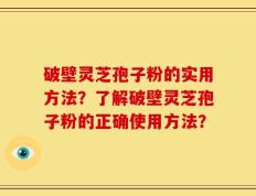 破壁灵芝孢子粉的实用方法？了解破壁灵芝孢子粉的正确使用方法？