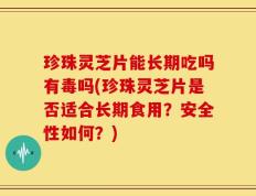 珍珠灵芝片能长期吃吗有毒吗(珍珠灵芝片是否适合长期食用？安全性如何？)