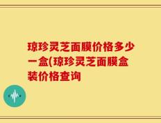 琼珍灵芝面膜价格多少一盒(琼珍灵芝面膜盒装价格查询