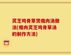 灵芝鸡骨草煲瘦肉汤做法(瘦肉灵芝鸡骨草汤的制作方法)