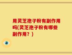 用灵芝孢子粉有副作用吗(灵芝孢子粉有哪些副作用？)