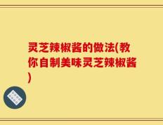 灵芝辣椒酱的做法(教你自制美味灵芝辣椒酱)