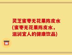 灵芝蜜枣无花果陈皮水(蜜枣无花果陈皮水，滋润宜人的健康饮品)