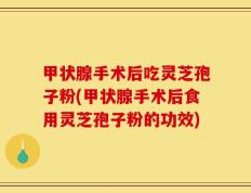 甲状腺手术后吃灵芝孢子粉(甲状腺手术后食用灵芝孢子粉的功效)