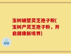 玉树破壁灵芝孢子粉(玉树产灵芝孢子粉，开启健康新境界)