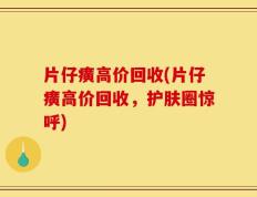 片仔癀高价回收(片仔癀高价回收，护肤圈惊呼)