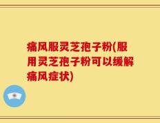 痛风服灵芝孢子粉(服用灵芝孢子粉可以缓解痛风症状)