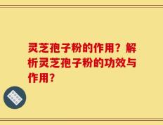 灵芝孢子粉的作用？解析灵芝孢子粉的功效与作用？