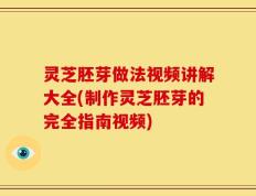 灵芝胚芽做法视频讲解大全(制作灵芝胚芽的完全指南视频)