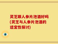 灵芝跟人参片泡酒好吗(灵芝与人参片泡酒的适宜性探讨)