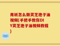 用纸怎么做灵芝孢子油视频(手把手教你DIY灵芝孢子油视频教程)