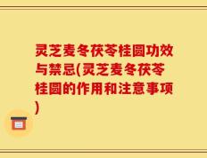 灵芝麦冬茯苓桂圆功效与禁忌(灵芝麦冬茯苓桂圆的作用和注意事项)