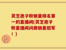灵芝孢子粉销量排名第一的直播间(灵芝孢子粉直播间问鼎销量冠军！)