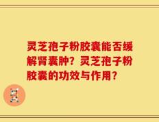 灵芝孢子粉胶囊能否缓解肾囊肿？灵芝孢子粉胶囊的功效与作用？