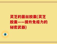 灵芝的菌丝胶囊(灵芝胶囊——提升免疫力的秘密武器)