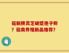 菇新牌灵芝破壁孢子粉？菇类养殖新品推荐？