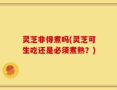 灵芝非得煮吗(灵芝可生吃还是必须煮熟？)