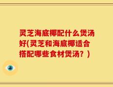 灵芝海底椰配什么煲汤好(灵芝和海底椰适合搭配哪些食材煲汤？)